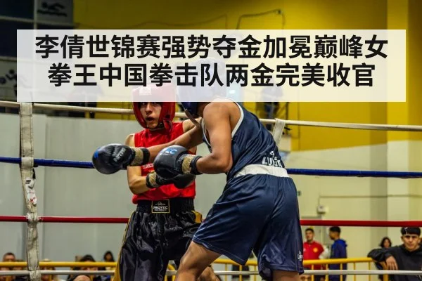 李倩世锦赛强势夺金加冕巅峰女拳王中国拳击队两金完美收官