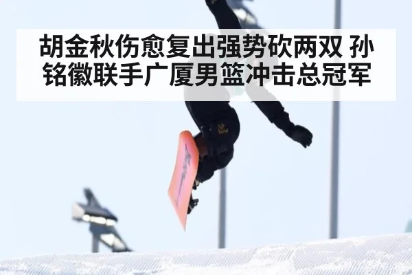 胡金秋伤愈复出强势砍两双 孙铭徽联手广厦男篮冲击总冠军