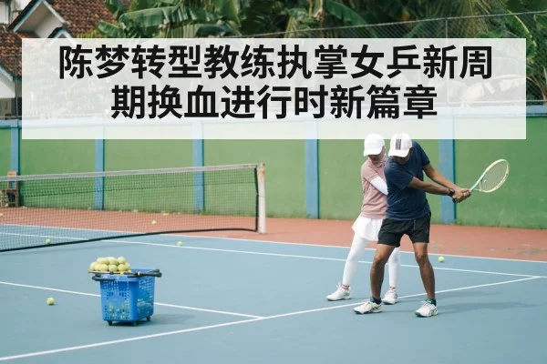 陈梦转型教练执掌女乒新周期换血进行时新篇章