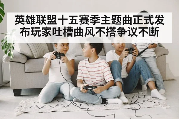 英雄联盟十五赛季主题曲正式发布玩家吐槽曲风不搭争议不断